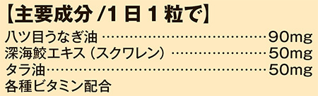 主要成分/1日1粒で 八ツ目うなぎ油 90mg 深海鮫エキス(スクワレン) 50mg タラ油 50mg 各種ビタミン配合