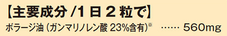 主要成分/1日2粒で ボラージ油(ガンマリノレン酸23%含有) 560mg