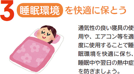 睡眠環境を快適に保とう　通気性の良い寝具の使用や、エアコン等を適度に使用することで睡眠環境を快適に保ち、睡眠中や翌日の熱中症を防ぎましょう。