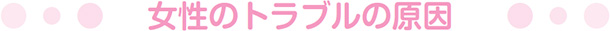 女性のトラブルの原因